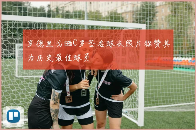 罗德里戈晒C罗签名球衣照片称赞其为历史最佳球员