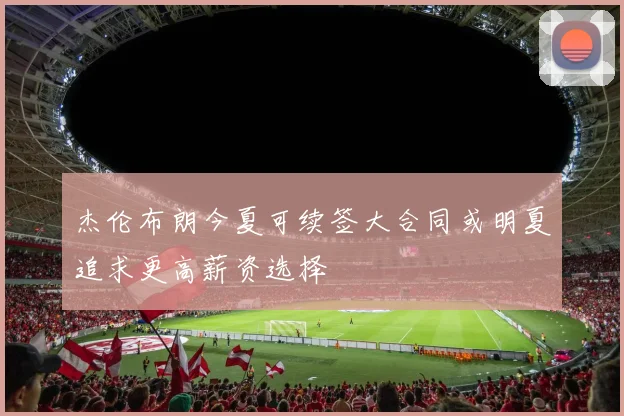 杰伦布朗今夏可续签大合同或明夏追求更高薪资选择