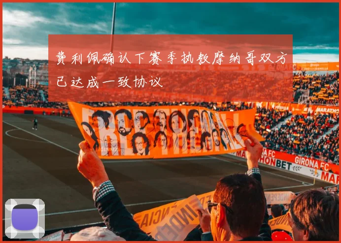 费利佩确认下赛季执教摩纳哥双方已达成一致协议