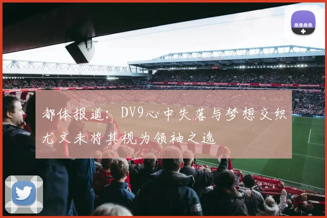 都体报道：DV9心中失落与梦想交织尤文未将其视为领袖之选