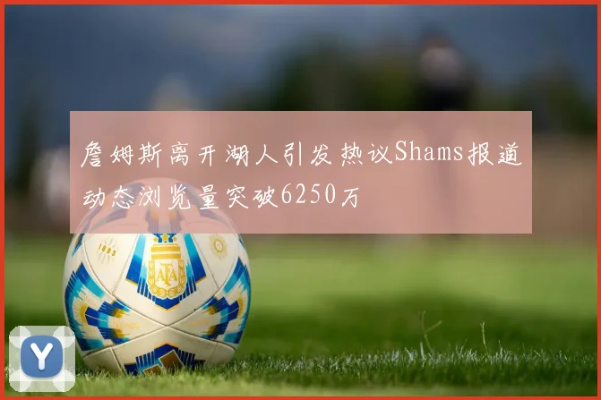 詹姆斯离开湖人引发热议Shams报道动态浏览量突破6250万