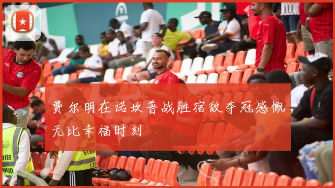 费尔明在诺坎普战胜宿敌夺冠感慨无比幸福时刻