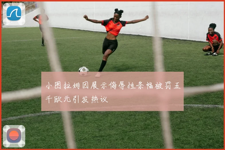 小图拉姆因展示侮辱性条幅被罚五千欧元引发热议