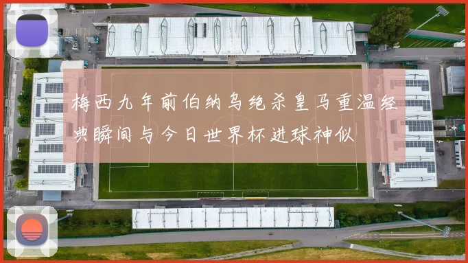 梅西九年前伯纳乌绝杀皇马重温经典瞬间与今日世界杯进球神似