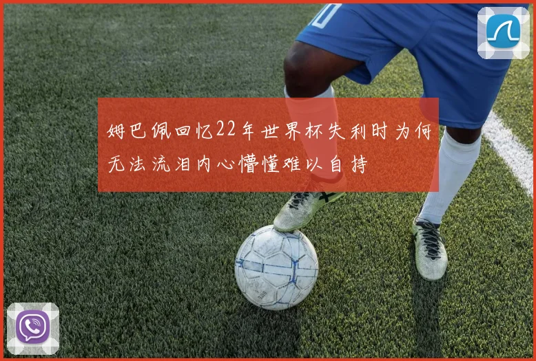姆巴佩回忆22年世界杯失利时为何无法流泪内心懵懂难以自持