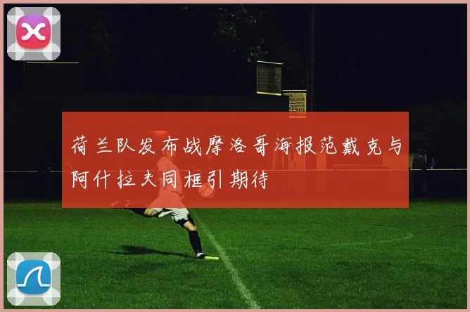 荷兰队发布战摩洛哥海报范戴克与阿什拉夫同框引期待