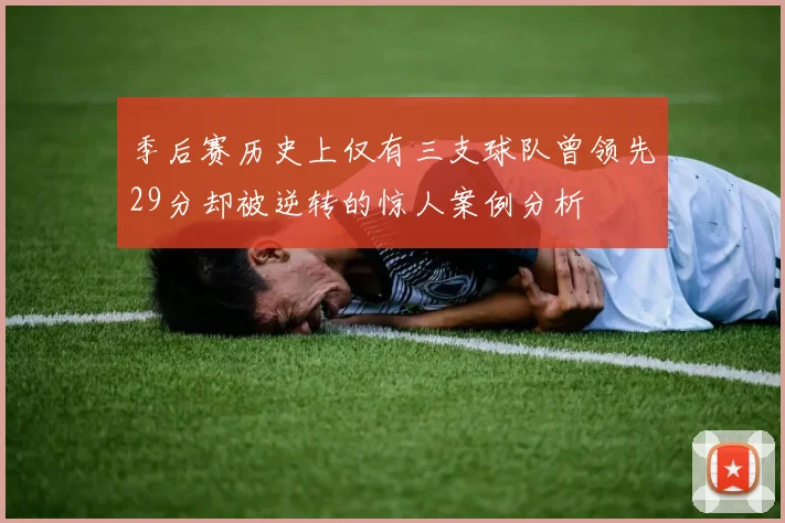季后赛历史上仅有三支球队曾领先29分却被逆转的惊人案例分析