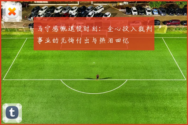 马宁感慨退役时刻：全心投入裁判事业的无悔付出与热泪回忆