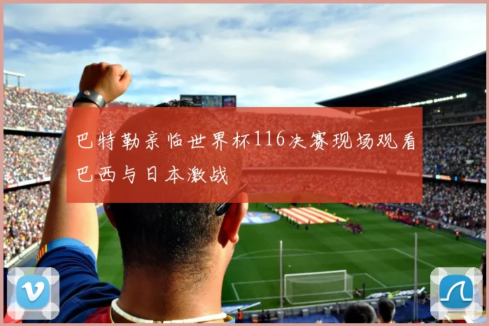 巴特勒亲临世界杯116决赛现场观看巴西与日本激战