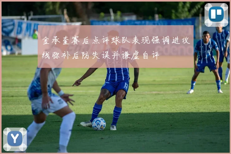 金承奎赛后点评球队表现强调进攻线弥补后防失误并谦虚自评
