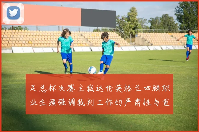 足总杯决赛主裁达伦英格兰回顾职业生涯强调裁判工作的严肃性与重要性