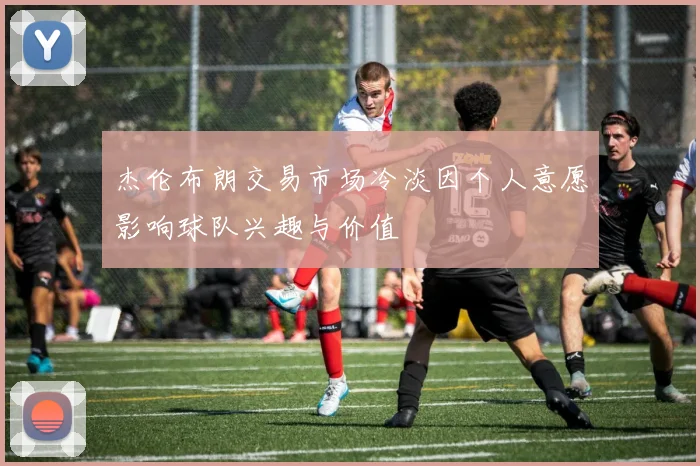 杰伦布朗交易市场冷淡因个人意愿影响球队兴趣与价值