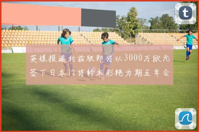 英媒报道利兹联即将以3000万欧元签下日本门将铃木彩艳为期五年合同