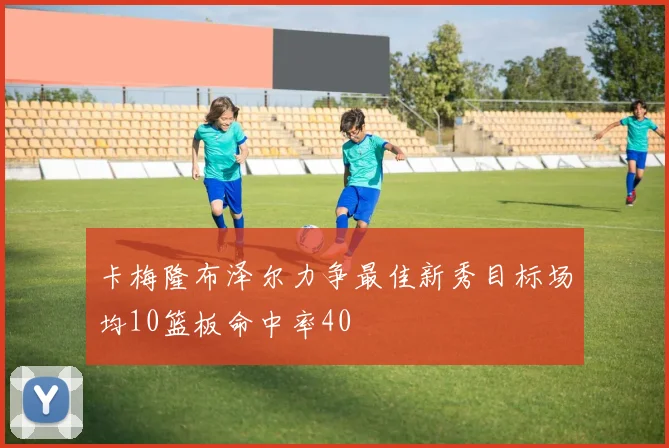 卡梅隆布泽尔力争最佳新秀目标场均10篮板命中率40