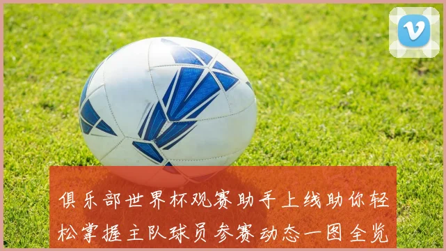 俱乐部世界杯观赛助手上线助你轻松掌握主队球员参赛动态一图全览